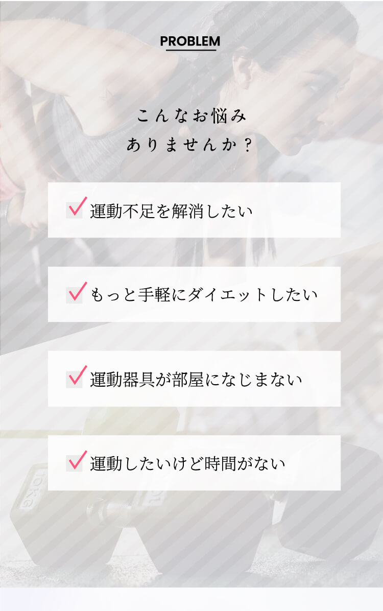 運動不足を解消したい…もっと手軽にダイエットしたい…運動器具が部屋になじまない…運動したいけど時間がない こんなお悩みありませんか?